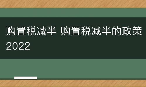购置税减半 购置税减半的政策2022