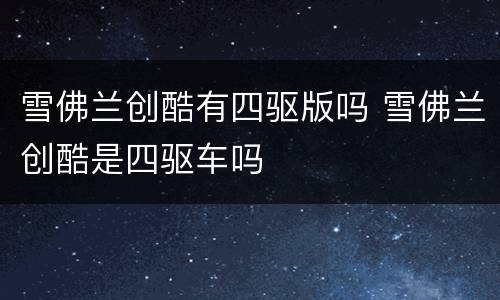 雪佛兰创酷有四驱版吗 雪佛兰创酷是四驱车吗