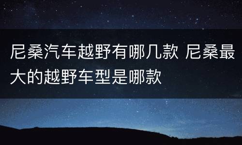 尼桑汽车越野有哪几款 尼桑最大的越野车型是哪款