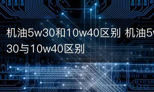 机油5w30和10w40区别 机油5w30与10w40区别