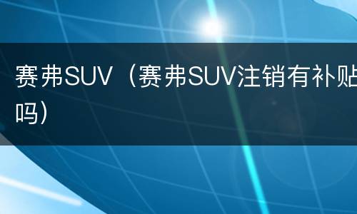 赛弗SUV（赛弗SUV注销有补贴吗）