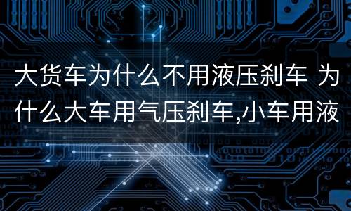 大货车为什么不用液压刹车 为什么大车用气压刹车,小车用液压