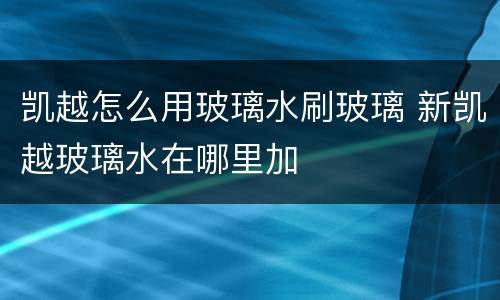 凯越怎么用玻璃水刷玻璃 新凯越玻璃水在哪里加