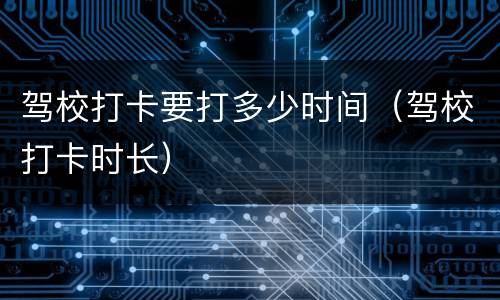 驾校打卡要打多少时间（驾校打卡时长）