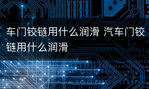 车门铰链用什么润滑 汽车门铰链用什么润滑