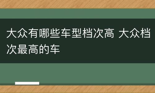大众有哪些车型档次高 大众档次最高的车