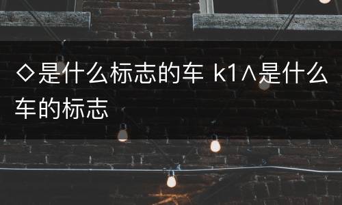 ◇是什么标志的车 k1∧是什么车的标志