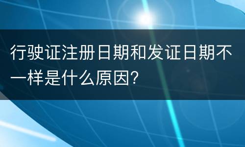 行驶证注册日期和发证日期不一样是什么原因?