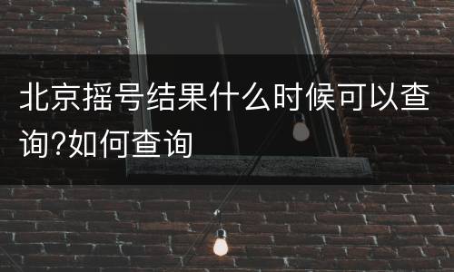 北京摇号结果什么时候可以查询?如何查询