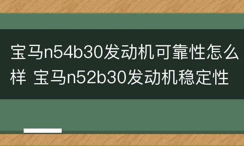 宝马n54b30发动机可靠性怎么样 宝马n52b30发动机稳定性