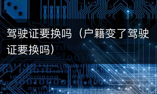 驾驶证要换吗（户籍变了驾驶证要换吗）