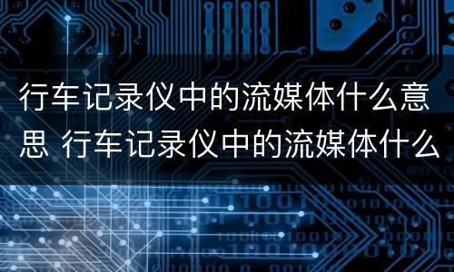 行车记录仪中的流媒体什么意思 行车记录仪中的流媒体什么意思呀