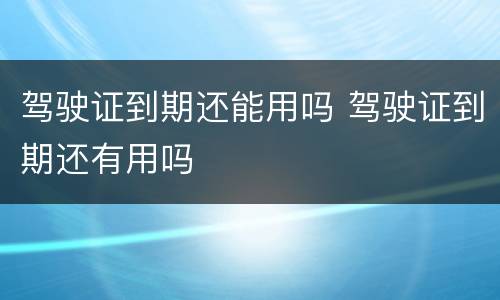 驾驶证到期还能用吗 驾驶证到期还有用吗