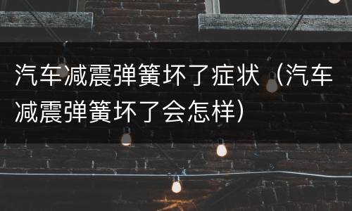 汽车减震弹簧坏了症状（汽车减震弹簧坏了会怎样）