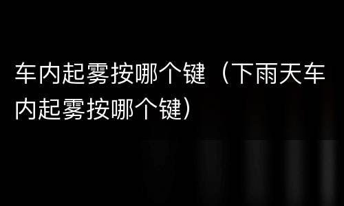 车内起雾按哪个键（下雨天车内起雾按哪个键）