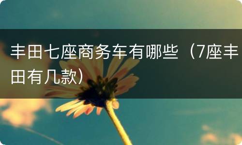 丰田七座商务车有哪些（7座丰田有几款）