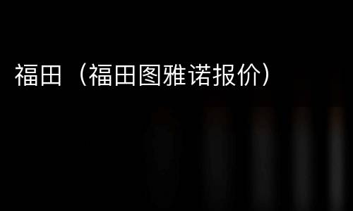 福田（福田图雅诺报价）