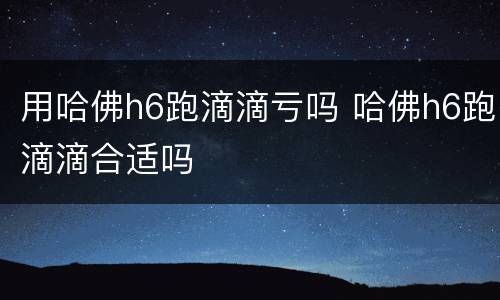 用哈佛h6跑滴滴亏吗 哈佛h6跑滴滴合适吗