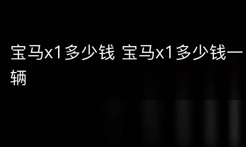 宝马x1多少钱 宝马x1多少钱一辆