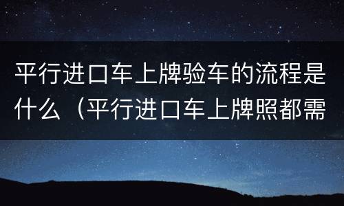 平行进口车上牌验车的流程是什么（平行进口车上牌照都需要哪些手续）