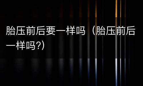 胎压前后要一样吗（胎压前后一样吗?）