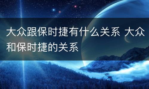 大众跟保时捷有什么关系 大众和保时捷的关系