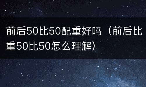前后50比50配重好吗（前后比重50比50怎么理解）