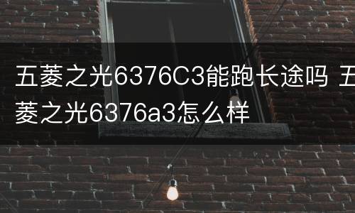 五菱之光6376C3能跑长途吗 五菱之光6376a3怎么样