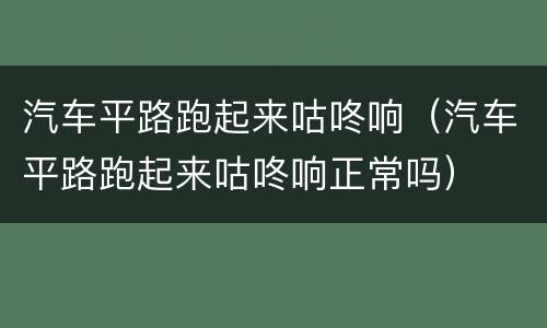 汽车平路跑起来咕咚响（汽车平路跑起来咕咚响正常吗）