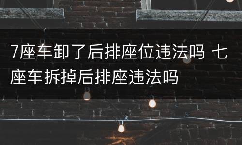 7座车卸了后排座位违法吗 七座车拆掉后排座违法吗