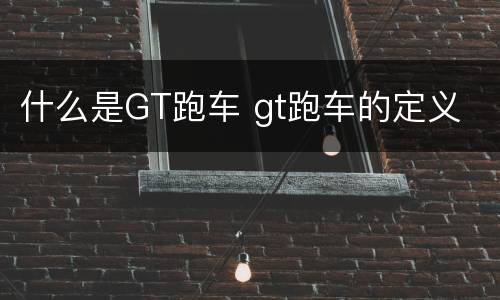 什么是GT跑车 gt跑车的定义