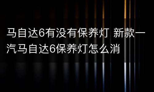 马自达6有没有保养灯 新款一汽马自达6保养灯怎么消