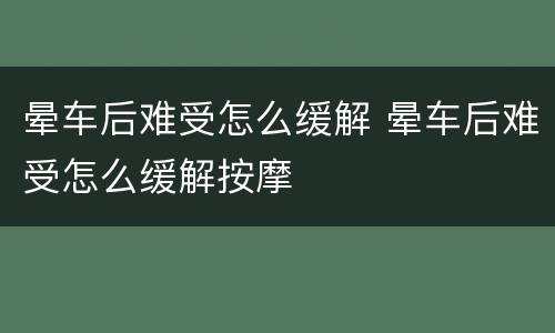 晕车后难受怎么缓解 晕车后难受怎么缓解按摩