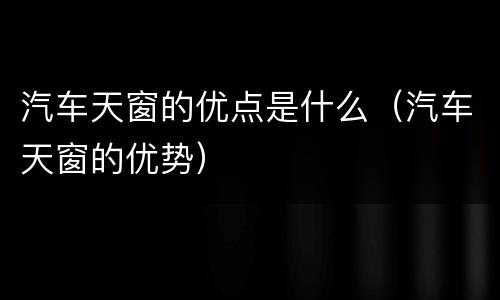 汽车天窗的优点是什么（汽车天窗的优势）
