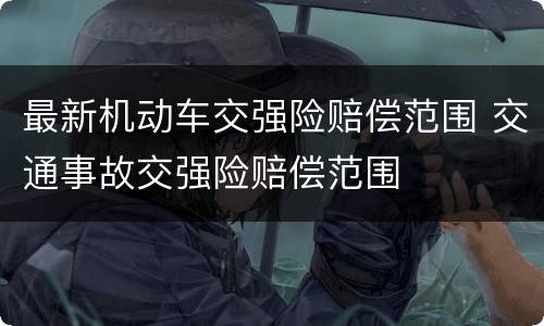 最新机动车交强险赔偿范围 交通事故交强险赔偿范围