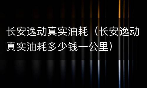 长安逸动真实油耗（长安逸动真实油耗多少钱一公里）