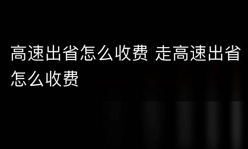 高速出省怎么收费 走高速出省怎么收费