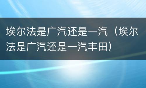 埃尔法是广汽还是一汽（埃尔法是广汽还是一汽丰田）