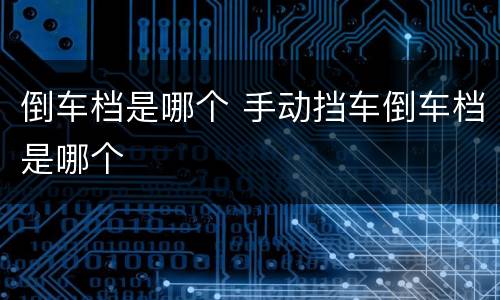 倒车档是哪个 手动挡车倒车档是哪个