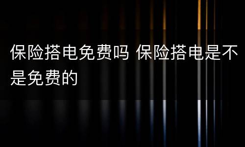 保险搭电免费吗 保险搭电是不是免费的