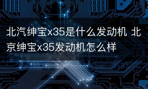 北汽绅宝x35是什么发动机 北京绅宝x35发动机怎么样