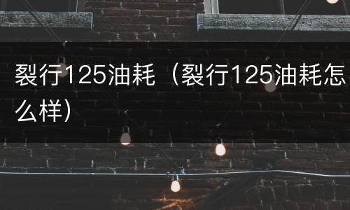 裂行125油耗（裂行125油耗怎么样）