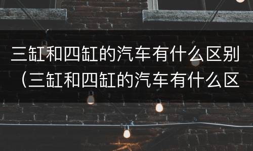 三缸和四缸的汽车有什么区别（三缸和四缸的汽车有什么区别图片）