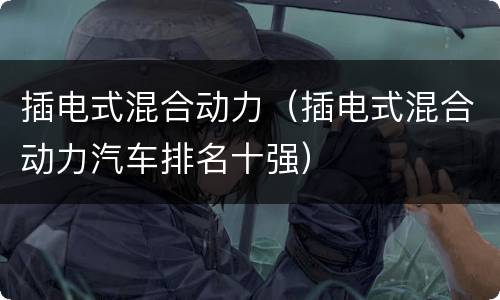 插电式混合动力（插电式混合动力汽车排名十强）