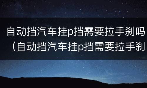 自动挡汽车挂p挡需要拉手刹吗（自动挡汽车挂p挡需要拉手刹吗视频）
