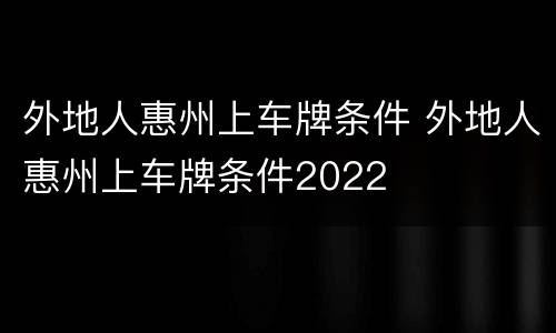 外地人惠州上车牌条件 外地人惠州上车牌条件2022
