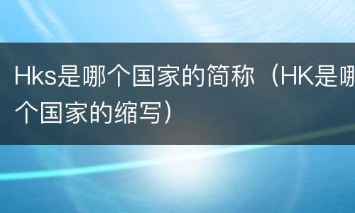 Hks是哪个国家的简称（HK是哪个国家的缩写）