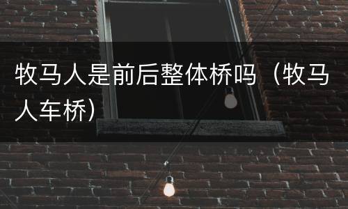 牧马人是前后整体桥吗（牧马人车桥）