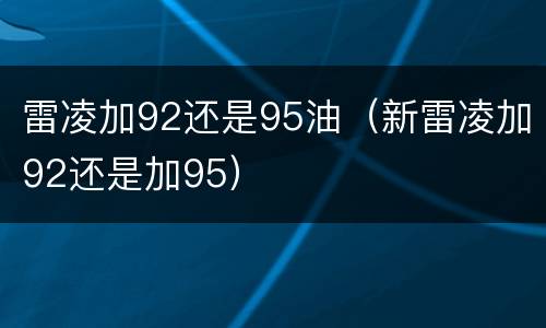 雷凌加92还是95油（新雷凌加92还是加95）