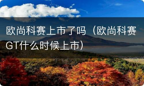 欧尚科赛上市了吗（欧尚科赛GT什么时候上市）